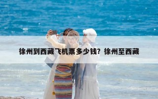 徐州到西藏飛機票多少錢？徐州至西藏