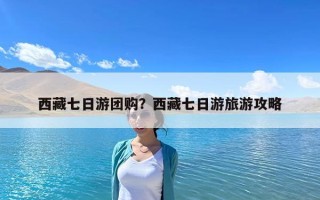 西藏七日游團購？西藏七日游旅游攻略
