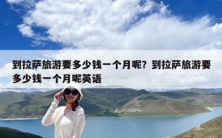 到拉薩旅游要多少錢一個月呢？到拉薩旅游要多少錢一個月呢英語