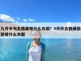 九月中旬去西藏帶什么衣服？9月份去西藏旅游穿什么衣服