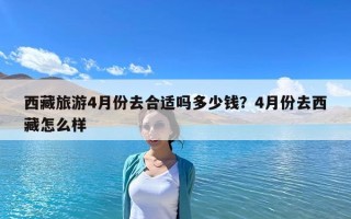 西藏旅游4月份去合適嗎多少錢？4月份去西藏怎么樣