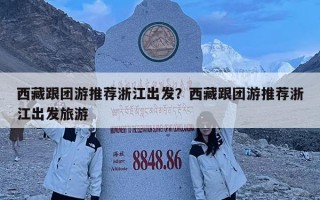 西藏跟團游推薦浙江出發？西藏跟團游推薦浙江出發旅游