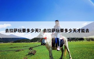 去拉薩玩要多少天？去拉薩玩要多少天才能去