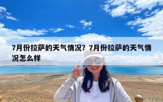 7月份拉薩的天氣情況？7月份拉薩的天氣情況怎么樣