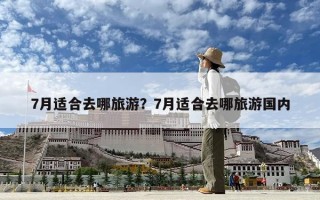 7月適合去哪旅游？7月適合去哪旅游國內