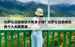 拉薩七日游報(bào)團(tuán)大概多少錢(qián)？拉薩七日游跟團(tuán)兩個(gè)人大概費(fèi)用