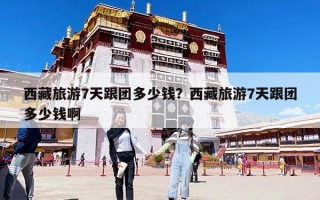 西藏旅游7天跟團多少錢？西藏旅游7天跟團多少錢啊