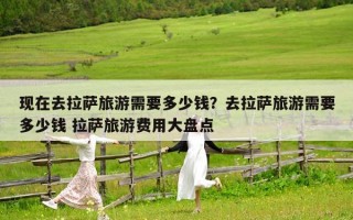 現在去拉薩旅游需要多少錢？去拉薩旅游需要多少錢 拉薩旅游費用大盤點