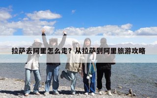 拉薩去阿里怎么走？從拉薩到阿里旅游攻略