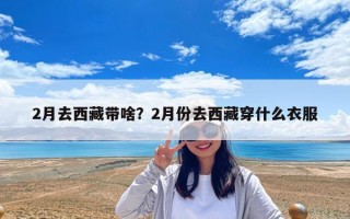 2月去西藏帶啥？2月份去西藏穿什么衣服