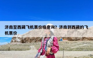 濟(jì)南至西藏飛機(jī)票價(jià)格查詢？濟(jì)南到西藏的飛機(jī)票價(jià)
