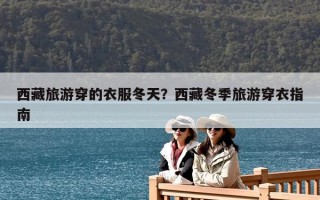 西藏旅游穿的衣服冬天？西藏冬季旅游穿衣指南