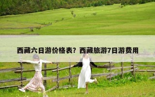 西藏六日游價格表？西藏旅游7日游費用