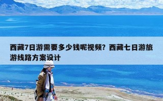 西藏7日游需要多少錢呢視頻？西藏七日游旅游線路方案設計