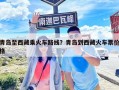 青島至西藏乘火車路線？青島到西藏火車票價格