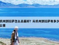 杭州到拉薩怎么去最好？從杭州到拉薩有多少公里