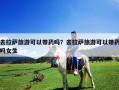 去拉薩旅游可以帶藥嗎？去拉薩旅游可以帶藥嗎女生