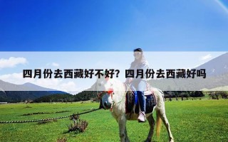 四月份去西藏好不好？四月份去西藏好嗎