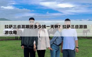 拉薩三日游跟團(tuán)多少錢一天啊？拉薩三日游旅游攻略