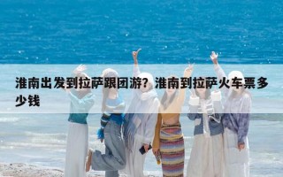 淮南出發(fā)到拉薩跟團(tuán)游？淮南到拉薩火車票多少錢