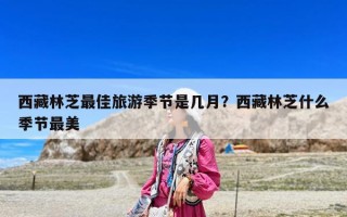 西藏林芝最佳旅游季節(jié)是幾月？西藏林芝什么季節(jié)最美