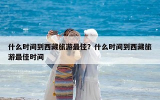 什么時間到西藏旅游最佳？什么時間到西藏旅游最佳時間