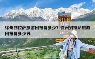 徐州到拉薩旅游團報價多少？徐州到拉薩旅游團報價多少錢