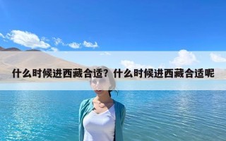 什么時候進(jìn)西藏合適？什么時候進(jìn)西藏合適呢
