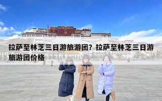 拉薩至林芝三日游旅游團(tuán)？拉薩至林芝三日游旅游團(tuán)價(jià)格