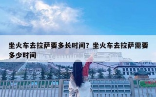 坐火車去拉薩要多長時間？坐火車去拉薩需要多少時間