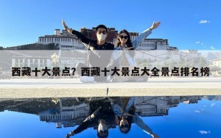 西藏十大景點(diǎn)？西藏十大景點(diǎn)大全景點(diǎn)排名榜
