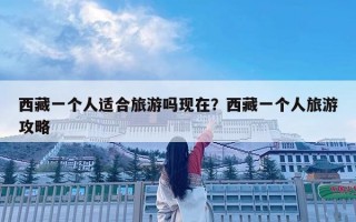 西藏一個人適合旅游嗎現在？西藏一個人旅游攻略