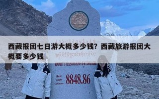 西藏報團七日游大概多少錢？西藏旅游報團大概要多少錢