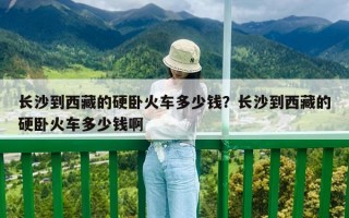 長沙到西藏的硬臥火車多少錢？長沙到西藏的硬臥火車多少錢啊