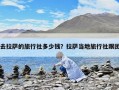 去拉薩的旅行社多少錢？拉薩當(dāng)?shù)芈眯猩绺鷪F