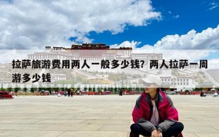 拉薩旅游費(fèi)用兩人一般多少錢？?jī)扇死_一周游多少錢