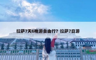 拉薩7天6晚游自由行？拉薩7日游