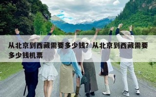 從北京到西藏需要多少錢？從北京到西藏需要多少錢機票