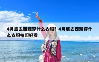 4月底去西藏穿什么衣服？4月底去西藏穿什么衣服拍照好看