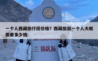 一個人西藏旅行團價格？西藏旅游一個人大概需要多少錢