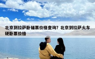 北京到拉薩臥鋪票價格查詢？北京到拉薩火車硬臥票價格