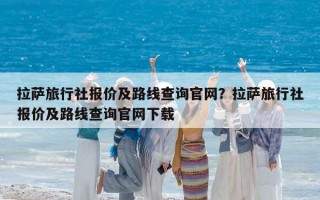 拉薩旅行社報價及路線查詢官網？拉薩旅行社報價及路線查詢官網下載