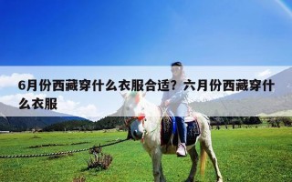 6月份西藏穿什么衣服合適？六月份西藏穿什么衣服