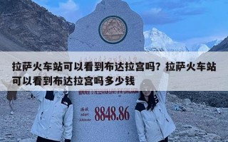 拉薩火車站可以看到布達拉宮嗎？拉薩火車站可以看到布達拉宮嗎多少錢