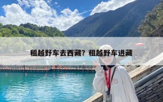租越野車去西藏？租越野車進(jìn)藏