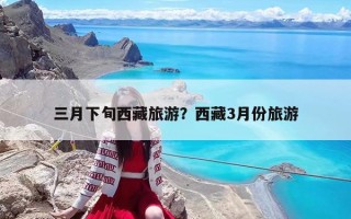 三月下旬西藏旅游？西藏3月份旅游