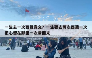 一生去一次西藏意義？一生要去兩次西藏一次把心留在那里一次帶回來