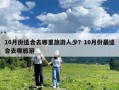 10月份適合去哪里旅游人少？10月份最適合去哪旅游