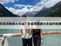 甘肅到西藏火車站？甘肅到西藏火車站時刻表