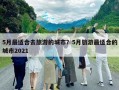 5月最適合去旅游的城市？5月旅游最適合的城市2021